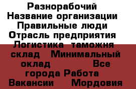 Разнорабочий › Название организации ­ Правильные люди › Отрасль предприятия ­ Логистика, таможня, склад › Минимальный оклад ­ 30 000 - Все города Работа » Вакансии   . Мордовия респ.